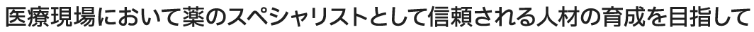 医療現場において薬のスペシャリストとして信頼される人材の育成を目指して